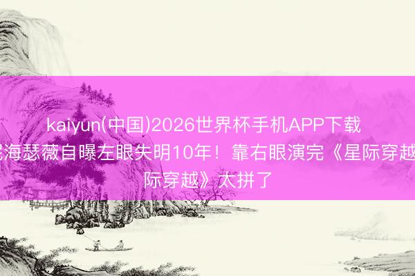 kaiyun(中国)2026世界杯手机APP下载 43岁安妮海瑟薇自曝左眼失明10年!靠右眼演完《星际穿越》太拼了