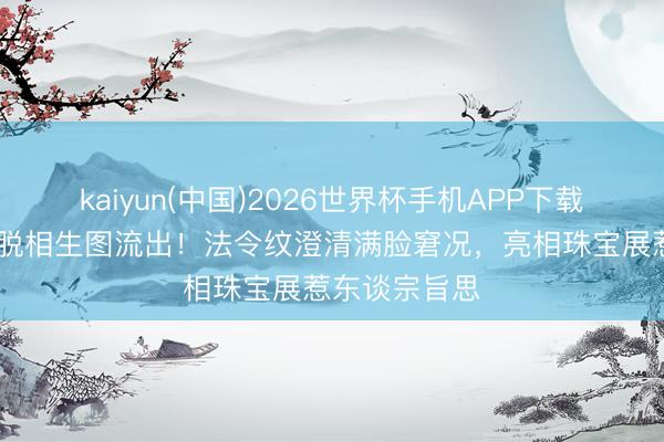 kaiyun(中国)2026世界杯手机APP下载 刘诗诗暴瘦脱相生图流出！法令纹澄清满脸窘况，亮相珠宝展惹东谈宗旨思
