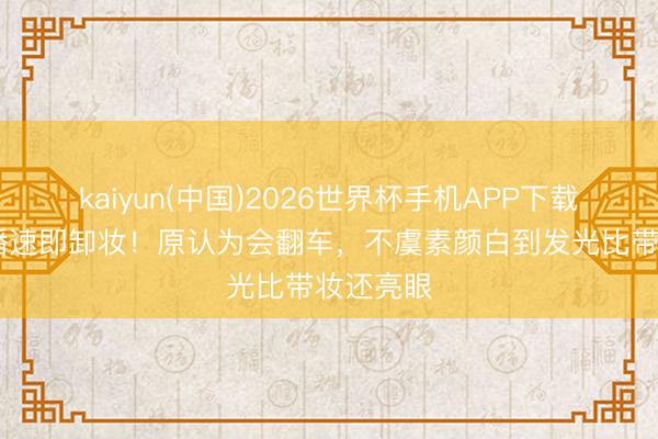 kaiyun(中国)2026世界杯手机APP下载 景甜直播速即卸妆！原认为会翻车，不虞素颜白到发光比带妆还亮眼