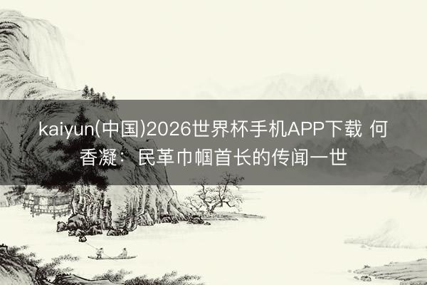 kaiyun(中国)2026世界杯手机APP下载 何香凝：民革巾帼首长的传闻一世