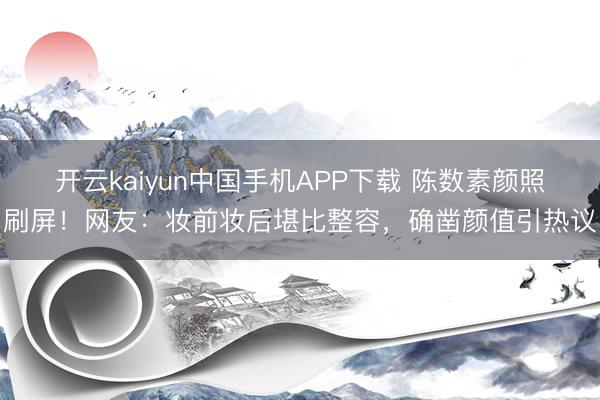 开云kaiyun中国手机APP下载 陈数素颜照刷屏！网友：妆前妆后堪比整容，确凿颜值引热议