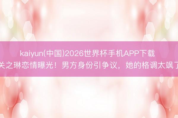 kaiyun(中国)2026世界杯手机APP下载 关之琳恋情曝光！男方身份引争议，她的格调太飒了