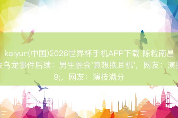 kaiyun(中国)2026世界杯手机APP下载 陈粒南昌演唱会乌龙事件后续：男生融会'真想换耳机'，网友：演技满分
