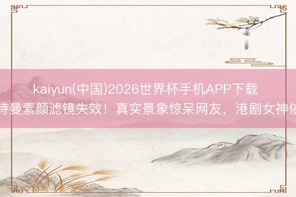 kaiyun(中国)2026世界杯手机APP下载 佘诗曼素颜滤镜失效！真实景象惊呆网友，港剧女神依旧