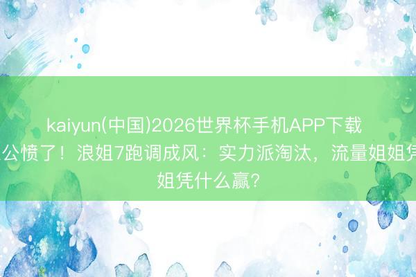 kaiyun(中国)2026世界杯手机APP下载 县城不雅公愤了!浪姐7跑调成风:实力派淘汰,流量姐姐凭什么赢?