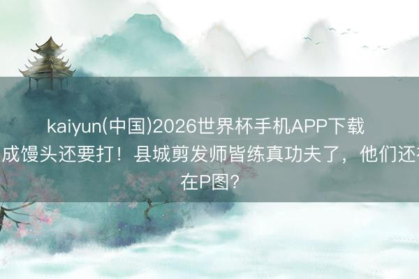 kaiyun(中国)2026世界杯手机APP下载 膝盖肿成馒头还要打！县城剪发师皆练真功夫了，他们还在P图?