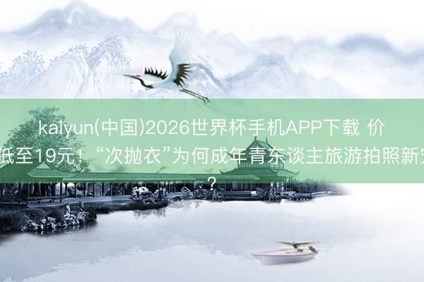 kaiyun(中国)2026世界杯手机APP下载 价钱低至19元！“次抛衣”为何成年青东谈主旅游拍照新宠？