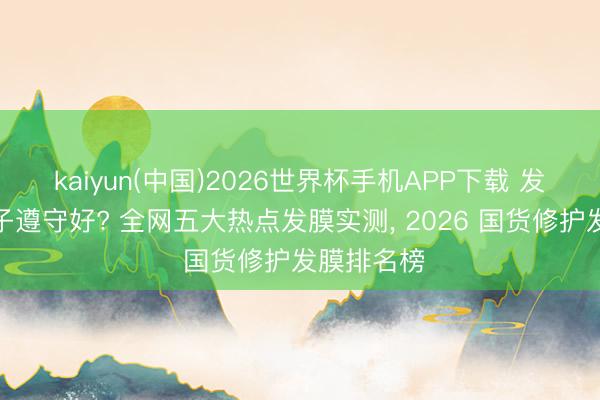 kaiyun(中国)2026世界杯手机APP下载 发膜什么牌子遵守好? 全网五大热点发膜实测， 2026 国货修护发膜排名榜