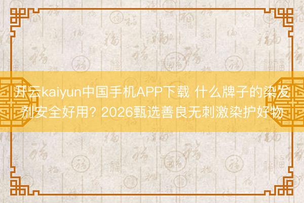 开云kaiyun中国手机APP下载 什么牌子的染发剂安全好用? 2026甄选善良无刺激染护好物