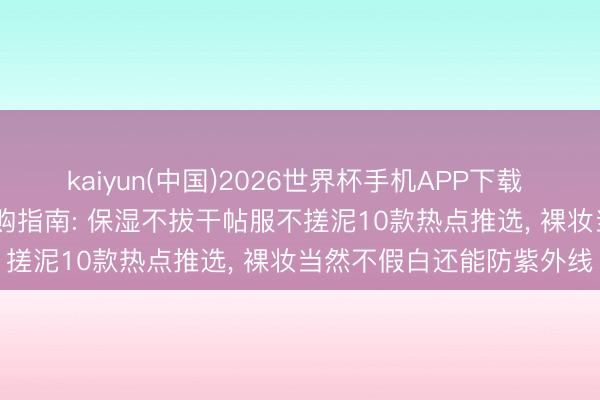 kaiyun(中国)2026世界杯手机APP下载 2026干皮防晒霜终极选购指南: 保湿不拔干帖服不搓泥10款热点推选， 裸妆当然不假白还能防紫外线