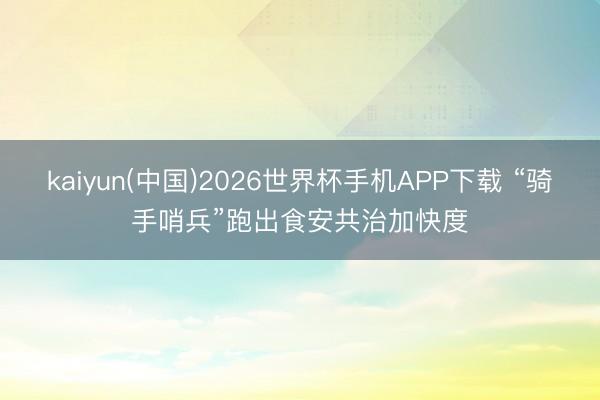 kaiyun(中国)2026世界杯手机APP下载 “骑手哨兵”跑出食安共治加快度