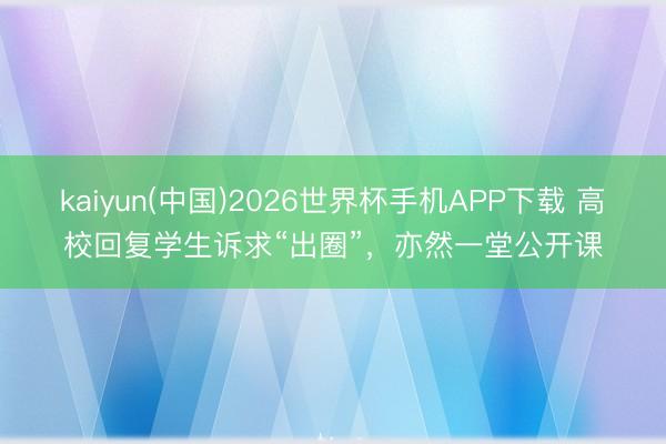 kaiyun(中国)2026世界杯手机APP下载 高校回复学生诉求“出圈”,亦然一堂公开课