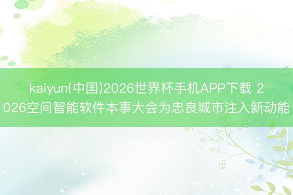 kaiyun(中国)2026世界杯手机APP下载 2026空间智能软件本事大会为忠良城市注入新动能