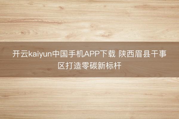 开云kaiyun中国手机APP下载 陕西眉县干事区打造零碳新标杆