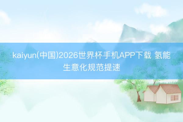 kaiyun(中国)2026世界杯手机APP下载 氢能生意化规范提速