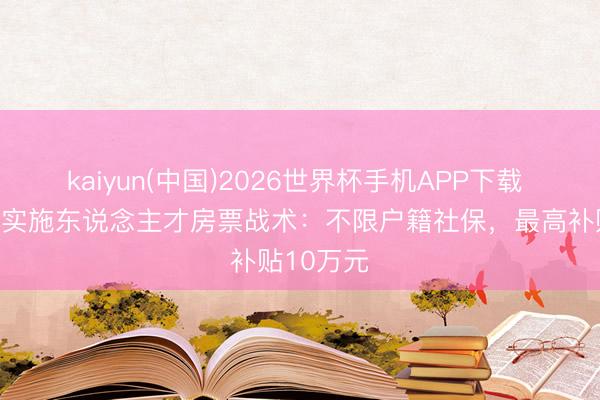 kaiyun(中国)2026世界杯手机APP下载 广东惠州实施东说念主才房票战术：不限户籍社保，最高补贴10万元