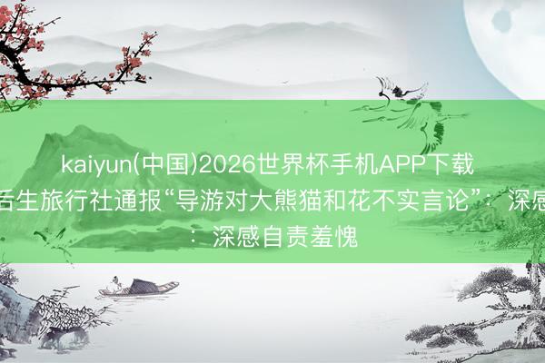 kaiyun(中国)2026世界杯手机APP下载 四川中国后生旅行社通报“导游对大熊猫和花不实言论”：深感自责羞愧