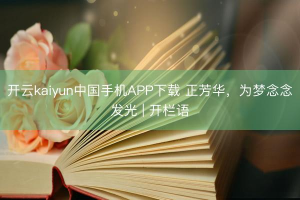 开云kaiyun中国手机APP下载 正芳华，为梦念念发光 | 开栏语