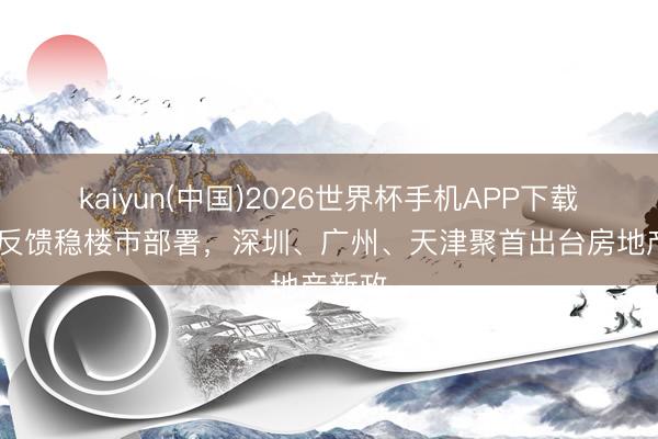 kaiyun(中国)2026世界杯手机APP下载 多地反馈稳楼市部署，深圳、广州、天津聚首出台房地产新政