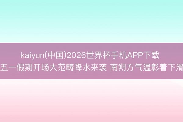 kaiyun(中国)2026世界杯手机APP下载 五一假期开场大范畴降水来袭 南朔方气温彰着下滑