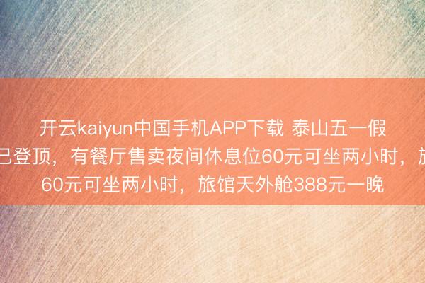 开云kaiyun中国手机APP下载 泰山五一假期首批不雅日出搭客已登顶，有餐厅售卖夜间休息位60元可坐两小时，旅馆天外舱388元一晚