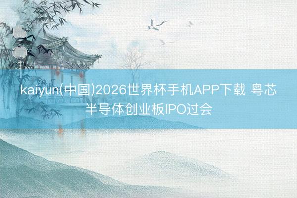 kaiyun(中国)2026世界杯手机APP下载 粤芯半导体创业板IPO过会
