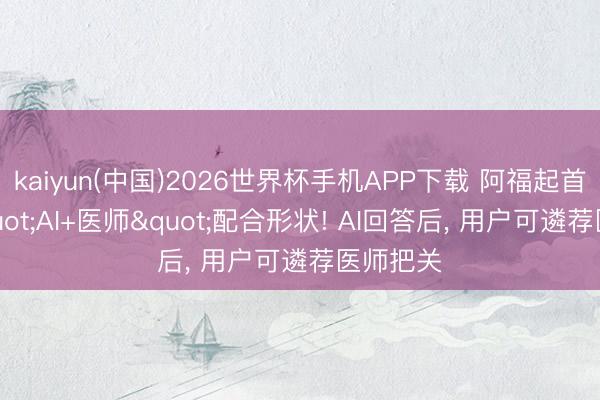 kaiyun(中国)2026世界杯手机APP下载 阿福起首跑通"AI+医师"配合形状! AI回答后， 用户可遴荐医师把关