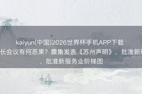 kaiyun(中国)2026世界杯手机APP下载 APEC交易部长会议有何恶果?麇集发表《苏州声明》、批准新服务业阶梯图