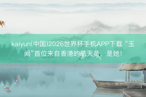 kaiyun(中国)2026世界杯手机APP下载 “玉阙”首位来自香港的航天员，是她！