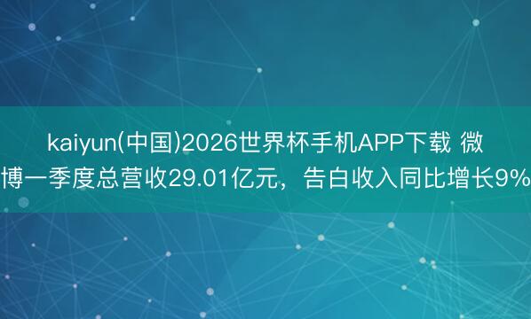 kaiyun(中国)2026世界杯手机APP下载 微博一季度总营收29.01亿元，告白收入同比增长9%