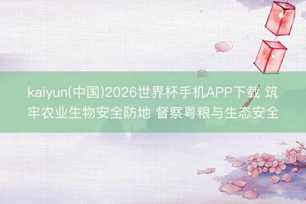 kaiyun(中国)2026世界杯手机APP下载 筑牢农业生物安全防地 督察粤粮与生态安全