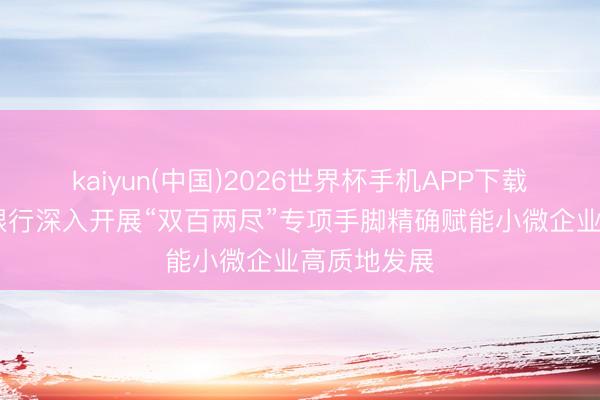 kaiyun(中国)2026世界杯手机APP下载 清远农商银行深入开展“双百两尽”专项手脚精确赋能小微企业高质地发展