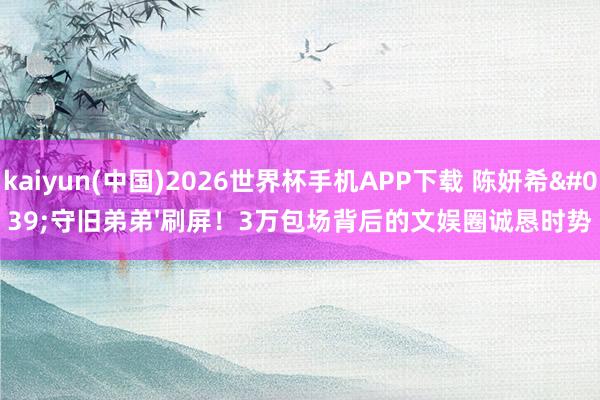 kaiyun(中国)2026世界杯手机APP下载 陈妍希'守旧弟弟'刷屏！3万包场背后的文娱圈诚恳时势
