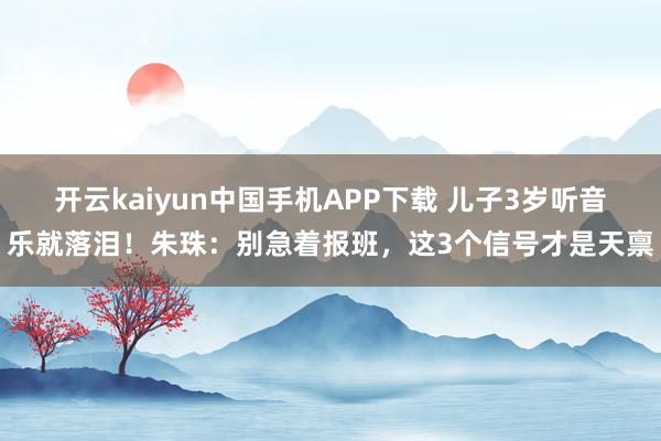 开云kaiyun中国手机APP下载 儿子3岁听音乐就落泪！朱珠：别急着报班，这3个信号才是天禀