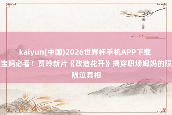 kaiyun(中国)2026世界杯手机APP下载 三四线宝妈必看！贾玲新片《改造花开》揭穿职场姆妈的陨泣真相