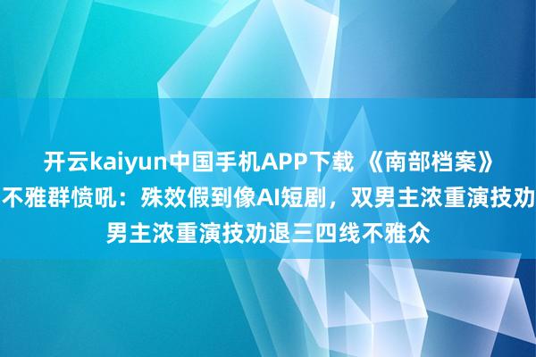 开云kaiyun中国手机APP下载 《南部档案》首播差评炸锅！不雅群愤吼：殊效假到像AI短剧，双男主浓重演技劝退三四线不雅众