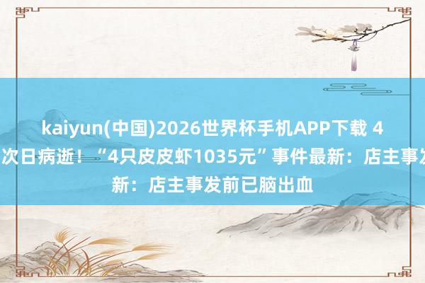 kaiyun(中国)2026世界杯手机APP下载 43岁店主事发次日病逝！“4只皮皮虾1035元”事件最新：店主事发前已脑出血