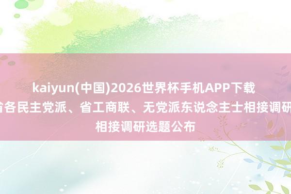 kaiyun(中国)2026世界杯手机APP下载 2026年省各民主党派、省工商联、无党派东说念主士相接调研选题公布