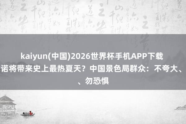 kaiyun(中国)2026世界杯手机APP下载 厄尔尼诺将带来史上最热夏天？中国景色局群众：不夸大、勿恐惧
