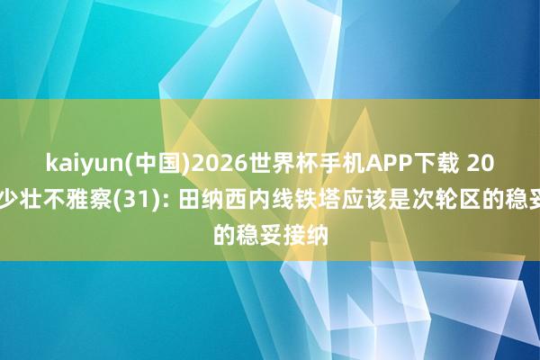 kaiyun(中国)2026世界杯手机APP下载 2026级少壮不雅察(31): 田纳西内线铁塔应该是次轮区的稳妥接纳