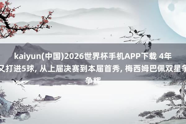kaiyun(中国)2026世界杯手机APP下载 4年后又打进5球， 从上届决赛到本届首秀， 梅西姆巴佩双星争辉