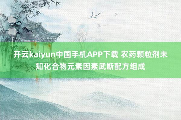 开云kaiyun中国手机APP下载 农药颗粒剂未知化合物元素因素武断配方组成