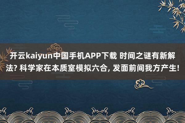 开云kaiyun中国手机APP下载 时间之谜有新解法? 科学家在本质室模拟六合， 发面前间我方产生!