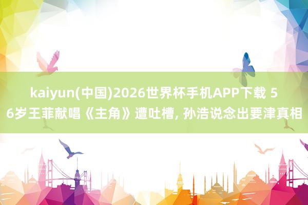 kaiyun(中国)2026世界杯手机APP下载 56岁王菲献唱《主角》遭吐槽， 孙浩说念出要津真相
