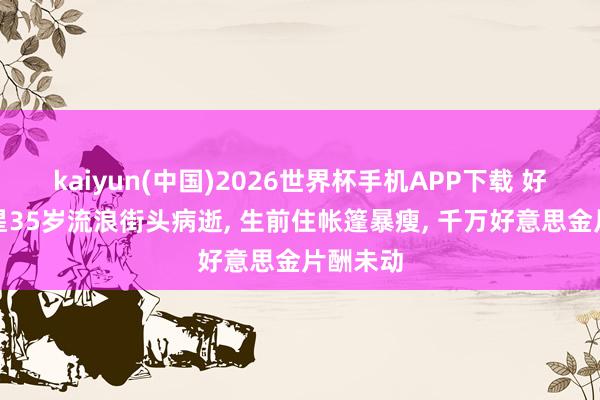 kaiyun(中国)2026世界杯手机APP下载 好莱坞女星35岁流浪街头病逝, 生前住帐篷暴瘦, 千万好意思金片酬未动