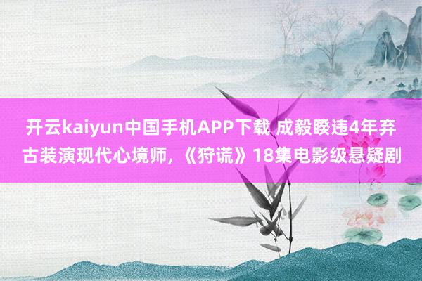 开云kaiyun中国手机APP下载 成毅睽违4年弃古装演现代心境师， 《狩谎》18集电影级悬疑剧