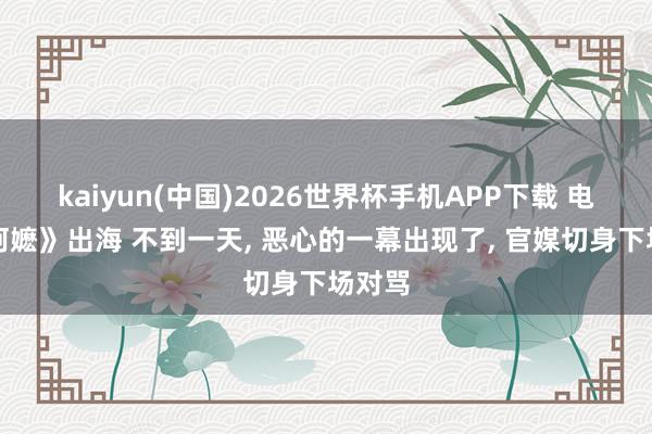 kaiyun(中国)2026世界杯手机APP下载 电影《阿嬷》出海 不到一天， 恶心的一幕出现了， 官媒切身下场对骂