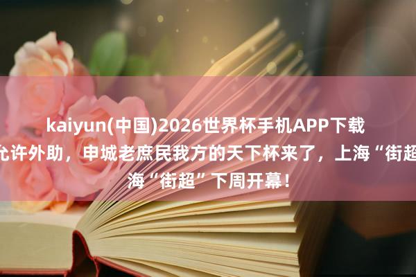kaiyun(中国)2026世界杯手机APP下载 男女混编、允许外助，申城老庶民我方的天下杯来了，上海“街超”下周开幕！