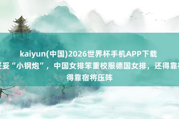kaiyun(中国)2026世界杯手机APP下载 庄宇珊妥妥“小钢炮”，中国女排笨重校服德国女排，还得靠宿将压阵