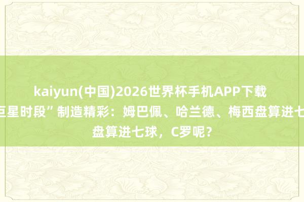 kaiyun(中国)2026世界杯手机APP下载 宇宙杯｜“巨星时段”制造精彩：姆巴佩、哈兰德、梅西盘算进七球，C罗呢？